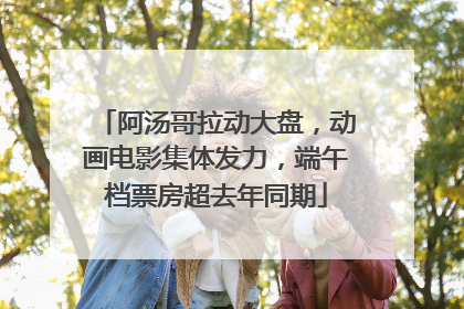 阿汤哥拉动大盘，动画电影集体发力，端午档票房超去年同期