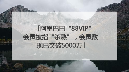 阿里巴巴“88VIP”会员被指“杀熟”，会员数现已突破5000万