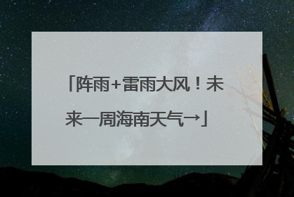 阵雨+雷雨大风！未来一周海南天气→