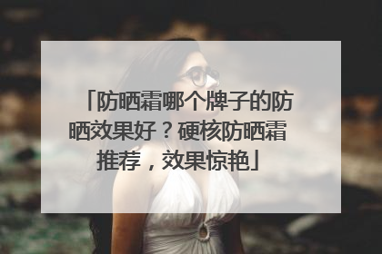 防晒霜哪个牌子的防晒效果好？硬核防晒霜推荐，效果惊艳