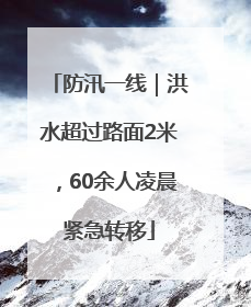 防汛一线｜洪水超过路面2米，60余人凌晨紧急转移