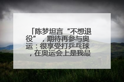 陈梦坦言“不想退役”，期待再参与奥运：很享受打乒乓球，在奥运会上是我最幸福的时候