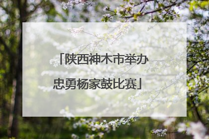 陕西神木市举办忠勇杨家鼓比赛