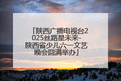 陕西广播电视台2025丝路星未来-陕西省少儿六一文艺晚会圆满举办