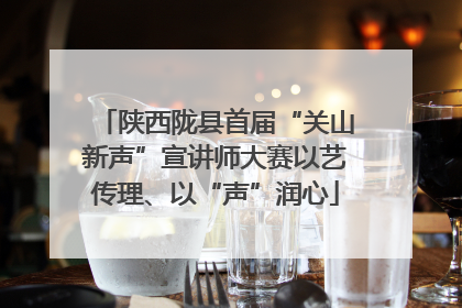 陕西陇县首届“关山新声”宣讲师大赛以艺传理、以“声”润心