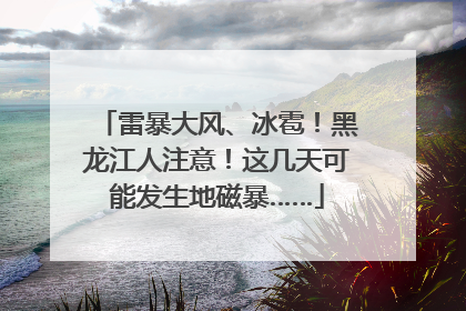雷暴大风、冰雹！黑龙江人注意！这几天可能发生地磁暴……