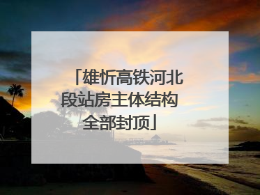 雄忻高铁河北段站房主体结构全部封顶