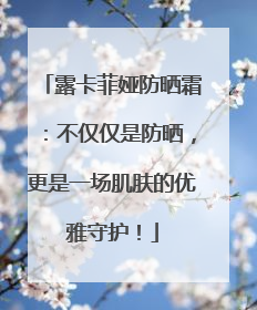 露卡菲娅防晒霜：不仅仅是防晒，更是一场肌肤的优雅守护！