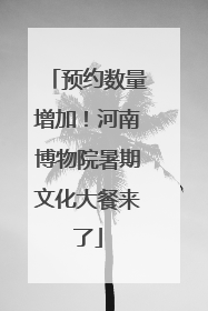 预约数量增加！河南博物院暑期文化大餐来了