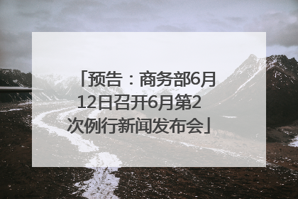 预告：商务部6月12日召开6月第2次例行新闻发布会