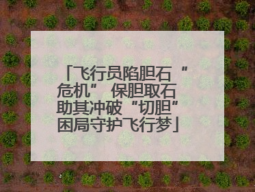 飞行员陷胆石“危机” 保胆取石助其冲破“切胆”困局守护飞行梦