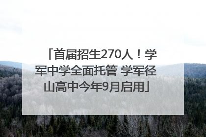 首届招生270人！学军中学全面托管 学军径山高中今年9月启用