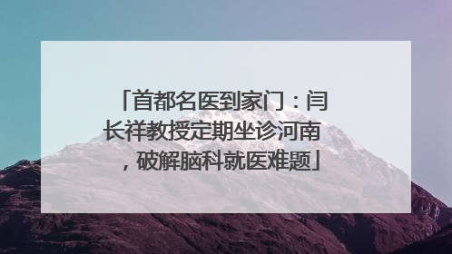 首都名医到家门：闫长祥教授定期坐诊河南，破解脑科就医难题
