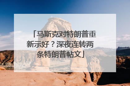 马斯克对特朗普重新示好？深夜连转两条特朗普帖文