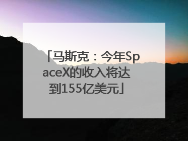 马斯克：今年SpaceX的收入将达到155亿美元
