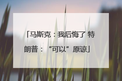 马斯克：我后悔了 特朗普：“可以”原谅