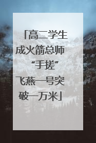 高二学生成火箭总师 “手搓”飞燕一号突破一万米
