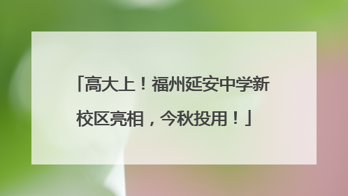 高大上！福州延安中学新校区亮相，今秋投用！