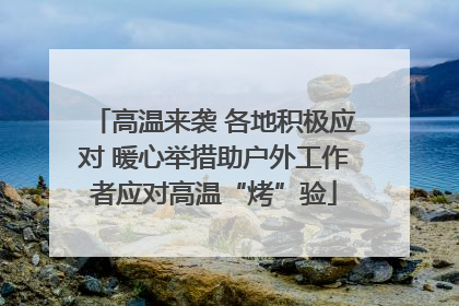 高温来袭 各地积极应对 暖心举措助户外工作者应对高温“烤”验