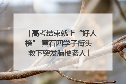高考结束就上“好人榜” 黄石四学子街头救下突发脑梗老人