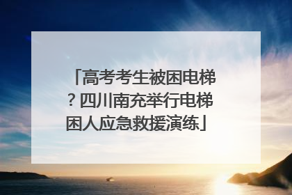 高考考生被困电梯？四川南充举行电梯困人应急救援演练