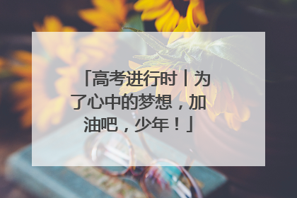 高考进行时︱为了心中的梦想，加油吧，少年！