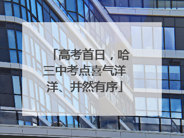 高考首日，哈三中考点喜气洋洋、井然有序