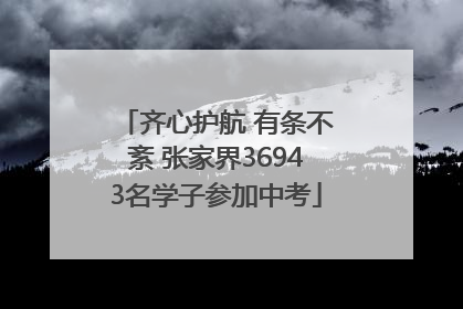 齐心护航 有条不紊 张家界36943名学子参加中考