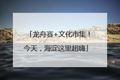 龙舟赛+文化市集！今天，海淀这里超嗨