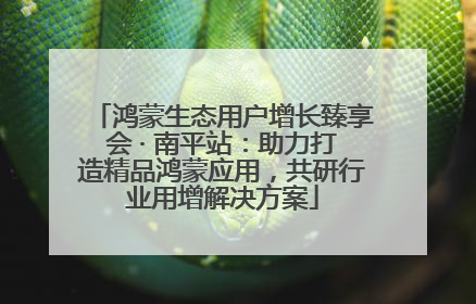 鸿蒙生态用户增长臻享会 · 南平站：助力打造精品鸿蒙应用，共研行业用增解决方案