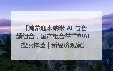 鸿蒙迎来纳米 AI 与仓颉组合，国产组合拳重塑AI搜索体验｜新经济观察