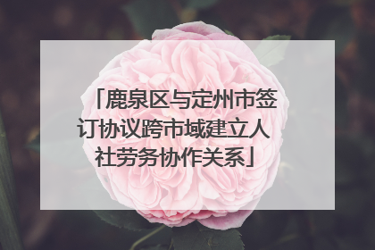 鹿泉区与定州市签订协议跨市域建立人社劳务协作关系
