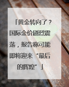 黄金转向了？国际金价剧烈震荡，报告称可能即将迎来“最后的辉煌”