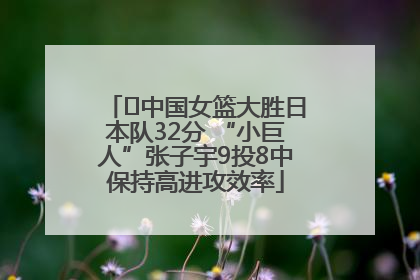 ﻿中国女篮大胜日本队32分 “小巨人”张子宇9投8中保持高进攻效率