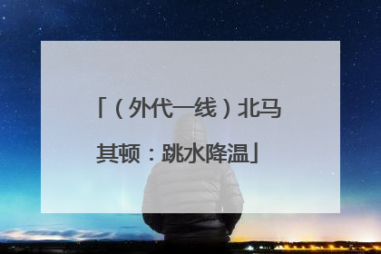 （外代一线）北马其顿：跳水降温
