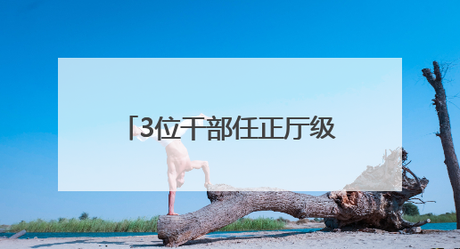 3位干部任正厅级新职，他获提拔不到一年再度履新