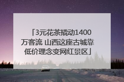 3元花茶撬动1400万客流 山西这座古城靠低价理念变网红景区