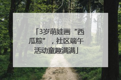 3岁萌娃画“西瓜粽”，社区端午活动童趣满满