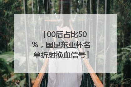 00后占比50%，国足东亚杯名单折射换血信号