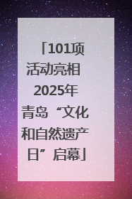 101项活动亮相 2025年青岛“文化和自然遗产日”启幕