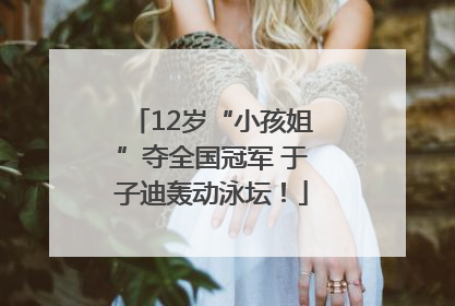 12岁“小孩姐”夺全国冠军 于子迪轰动泳坛！