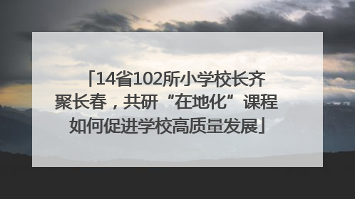 14省102所小学校长齐聚长春，共研“在地化”课程如何促进学校高质量发展