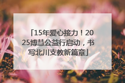 15年爱心接力！2025博慧公益行启动，书写北川支教新篇章