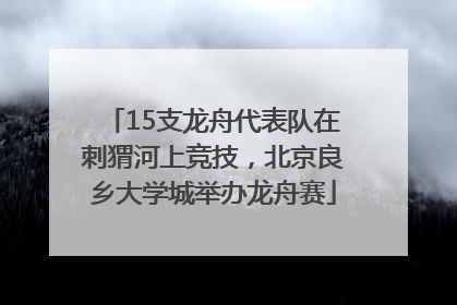 15支龙舟代表队在刺猬河上竞技，北京良乡大学城举办龙舟赛