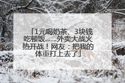 1元喝奶茶、3块钱吃顿饭……外卖大战火热开战！网友：把我的体重打上去了