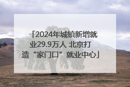 2024年城镇新增就业29.9万人 北京打造“家门口”就业中心