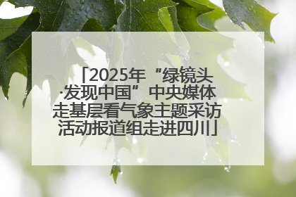 2025年“绿镜头·发现中国”中央媒体走基层看气象主题采访活动报道组走进四川