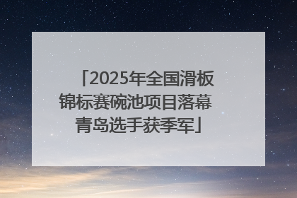 2025年全国滑板锦标赛碗池项目落幕 青岛选手获季军