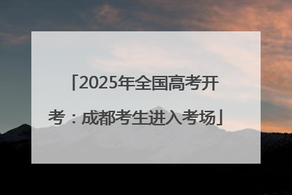 2025年全国高考开考：成都考生进入考场