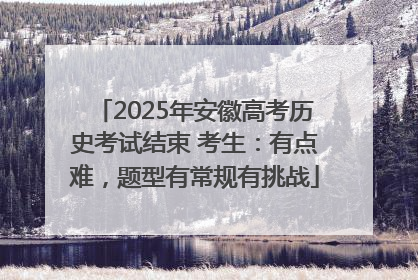 2025年安徽高考历史考试结束 考生：有点难，题型有常规有挑战